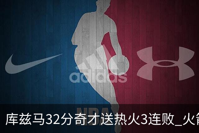 库兹马32分奇才送热火3连败 火箭逆转战胜国王
